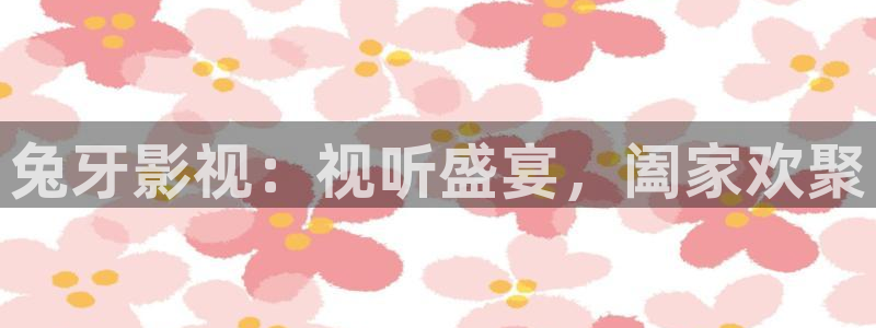视频国产探花：兔牙影视：视听盛宴，阖家欢聚