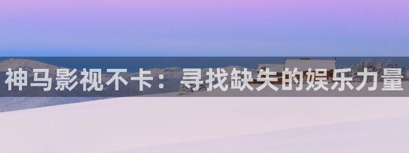 探花视频谁的最好看：神马影视不卡：寻找缺失的娱乐力量