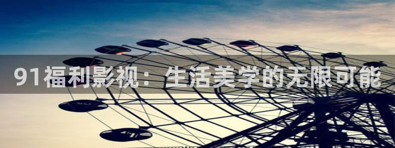 探花 在线 视频：91福利影视：生活美学的无限可能